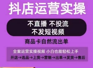 抖店运营实操课,从0-1起店视频全实操,不直播、不投流、不发短视频,商品卡自然流出单-网赚项目众筹网