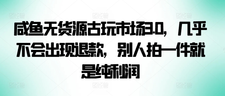 咸鱼无货源古玩市场3.0，几乎不会出现退款，别人拍一件就是纯利润【揭秘】-网赚项目众筹网