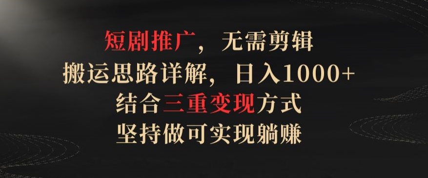 短剧推广，无需剪辑，搬运思路详解，日入1000+，结合三重变现方式，坚持做可实现躺赚【揭秘】-网赚项目众筹网