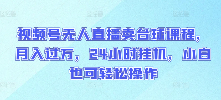 视频号无人直播卖台球课程，月入过万，24小时挂机，小白也可轻松操作【揭秘】-网赚项目众筹网