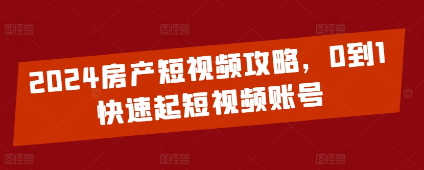 2024房产短视频攻略，0到1快速起短视频账号-网赚项目众筹网