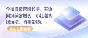 全渠道运营增长课:实体同城获客增长、小红薯实操玩法、直播带货0-1-网赚项目众筹网
