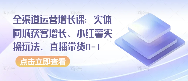 全渠道运营增长课：实体同城获客增长、小红薯实操玩法、直播带货0-1-网赚项目众筹网