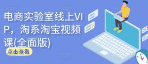 电商实验室线上VIP,淘系淘宝视频课(全面版)-网赚项目众筹网