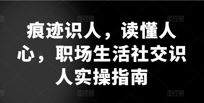 痕迹识人，读懂人心，​职场生活社交识人实操指南-网赚项目众筹网
