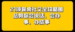 27项餐桌社交全攻略圈总教你会说话、会办事、办成事-网赚项目众筹网