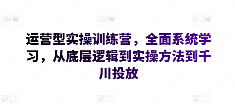 运营型实操训练营，全面系统学习，从底层逻辑到实操方法到千川投放-网赚项目众筹网