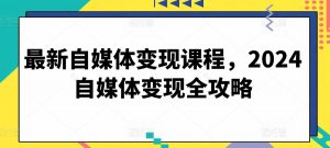 最新自媒体变现课程,2024自媒体变现全攻略-网赚项目众筹网