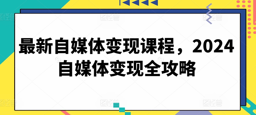 最新自媒体变现课程，2024自媒体变现全攻略-网赚项目众筹网