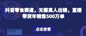 抖音零食赛道,无需真人出镜,直播带货年销售500万单【揭秘】-网赚项目众筹网