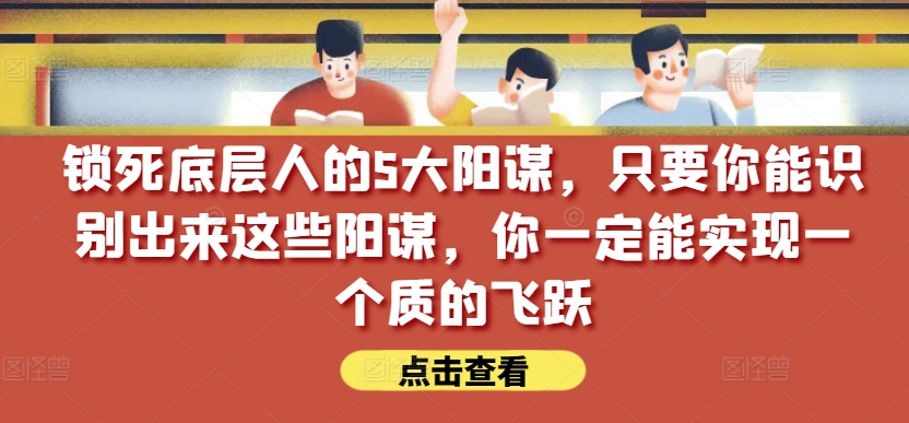 锁死底层人的5大阳谋，只要你能识别出来这些阳谋，你一定能实现一个质的飞跃【付费文章】-网赚项目众筹网