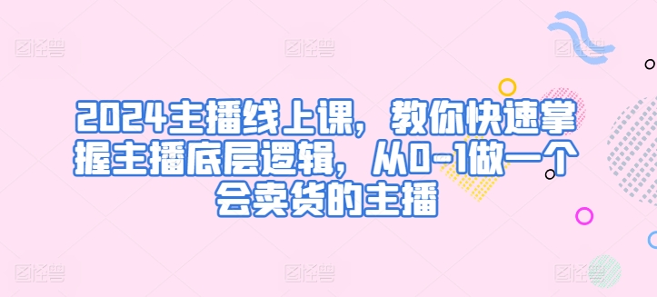 2024主播线上课，教你快速掌握主播底层逻辑，从0-1做一个会卖货的主播-网赚项目众筹网