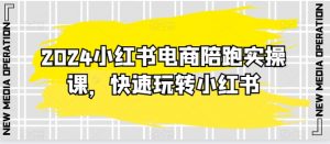 2024小红书电商陪跑实操课,快速玩转小红书,超过20节精细化课程-网赚项目众筹网