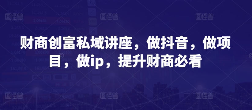 财商创富私域讲座，做抖音，做项目，做ip，提升财商必看-网赚项目众筹网