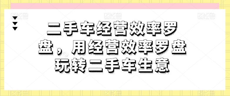 二手车经营效率罗盘，用经营效率罗盘玩转二手车生意-网赚项目众筹网