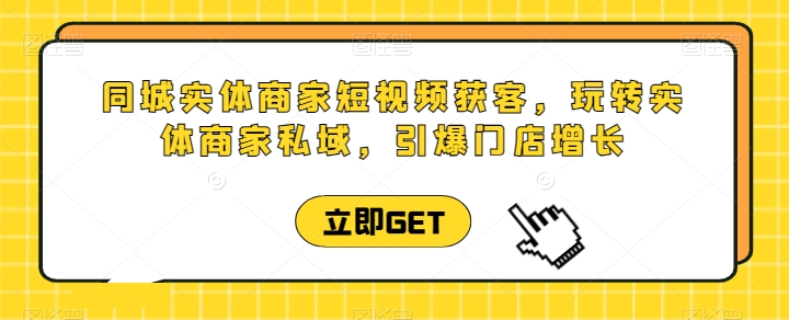 同城实体商家短视频获客直播课，玩转实体商家私域，引爆门店增长-网赚项目众筹网