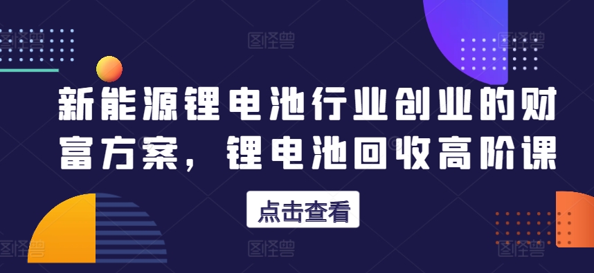 新能源锂电池行业创业的财富方案，锂电池回收高阶课-网赚项目众筹网