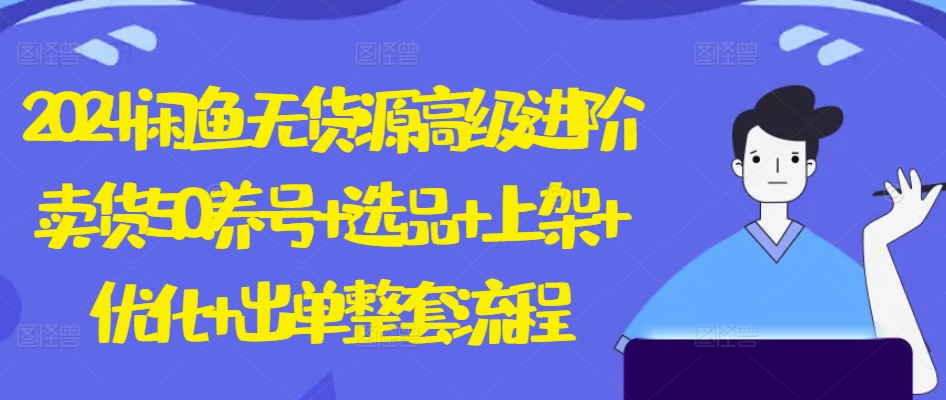 2024闲鱼无货源高级进阶卖货5.0.养号+选品+上架+优化+出单整套流程【揭秘】-网赚项目众筹网