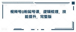 视频号0粉起号课,逻辑梳理,技能提升,完整版-网赚项目众筹网