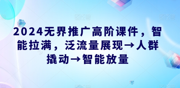 2024无界推广高阶课件，智能拉满，泛流量展现→人群撬动→智能放量-网赚项目众筹网