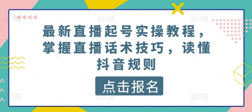 最新直播起号实操教程，掌握直播话术技巧，读懂抖音规则-网赚项目众筹网