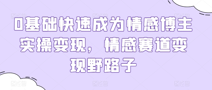 0基础快速成为情感博主实操变现，情感赛道变现野路子-网赚项目众筹网