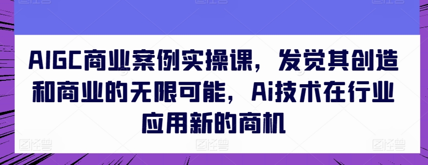AIGC商业案例实操课，发觉其创造和商业的无限可能，Ai技术在行业应用新的商机-网赚项目众筹网