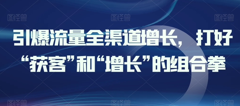 引爆流量全渠道增长，打好“获客”和“增长”的组合拳-网赚项目众筹网