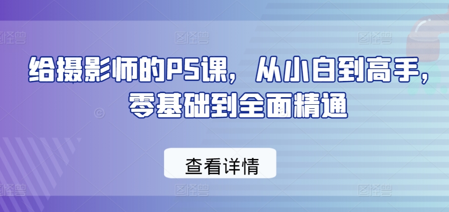 给摄影师的PS课，从小白到高手，零基础到全面精通-网赚项目众筹网