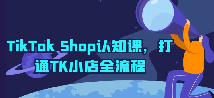 TikTok Shop认知课，打通TK小店全流程-网赚项目众筹网