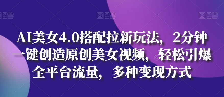 AI美女4.0搭配拉新玩法，2分钟一键创造原创美女视频，轻松引爆全平台流量，多种变现方式【揭秘】-网赚项目众筹网