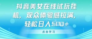 抖音美女在线试玩挂JI,观众体验感拉满,实现轻松变现【揭秘】-网赚项目众筹网