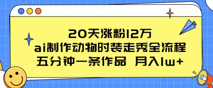 20天涨粉12万，ai制作动物时装走秀全流程，五分钟一条作品，流量大【揭秘】-网赚项目众筹网