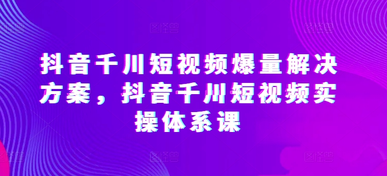抖音千川短视频爆量解决方案，抖音千川短视频实操体系课-网赚项目众筹网