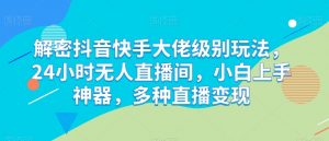 解密抖音快手大佬级别玩法,24小时无人直播间,小白上手神器,多种直播变现【揭秘】-网赚项目众筹网