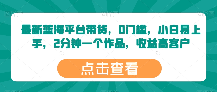 最新蓝海平台带货，0门槛，小白易上手，2分钟一个作品，收益高【揭秘】-网赚项目众筹网