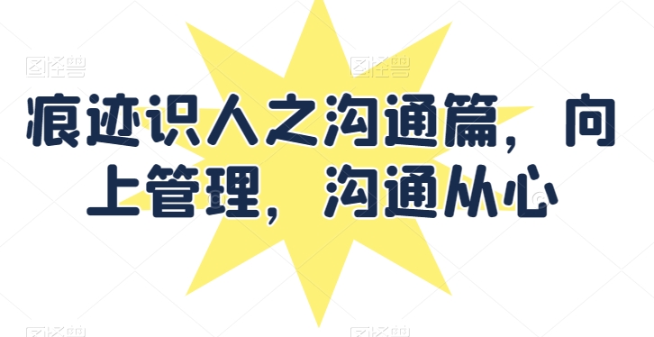 痕迹识人之沟通篇，向上管理，沟通从心-网赚项目众筹网