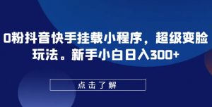 0粉抖音快手挂载小程序,超级变脸玩法,新手小白日入300+【揭秘】-网赚项目众筹网