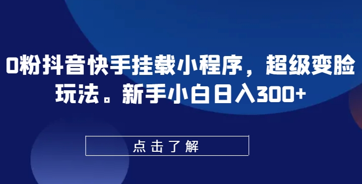 0粉抖音快手挂载小程序，超级变脸玩法，新手小白日入300+【揭秘】-网赚项目众筹网