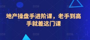 地产操盘手进阶课,老手到高手就差这门课-网赚项目众筹网
