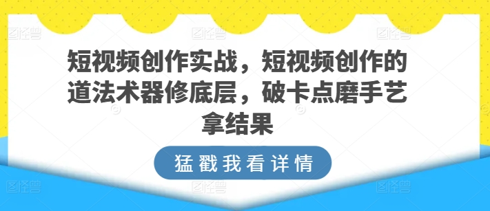 短视频创作实战，短视频创作的道法术器修底层，破卡点磨手艺拿结果-网赚项目众筹网