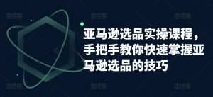 亚马逊选品实操课程,手把手教你快速掌握亚马逊选品的技巧-网赚项目众筹网