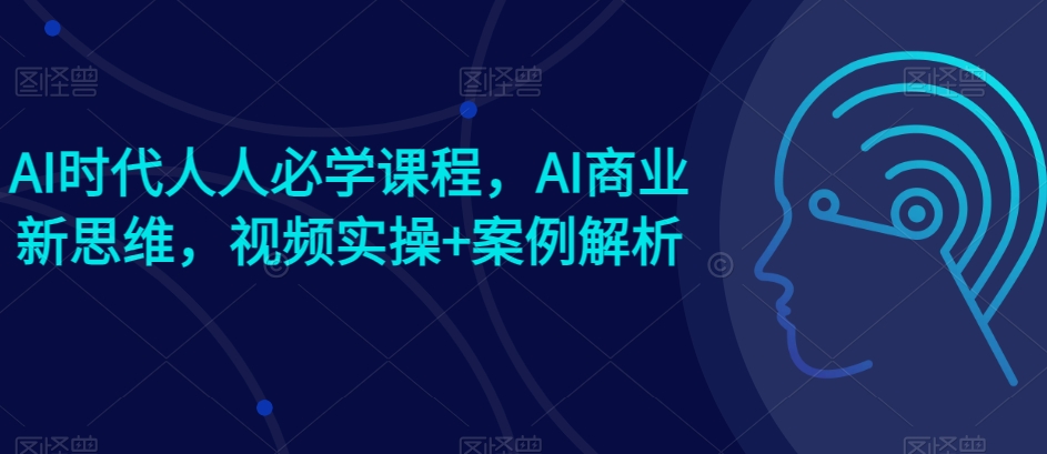 AI时代人人必学课程，AI商业新思维，视频实操+案例解析【赠AI商业爆款案例】-网赚项目众筹网