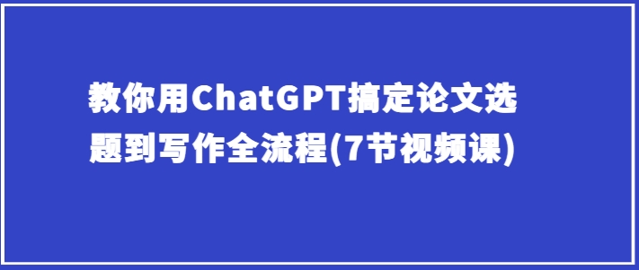 教你用ChatGPT搞定论文选题到写作全流程(7节视频课)-网赚项目众筹网