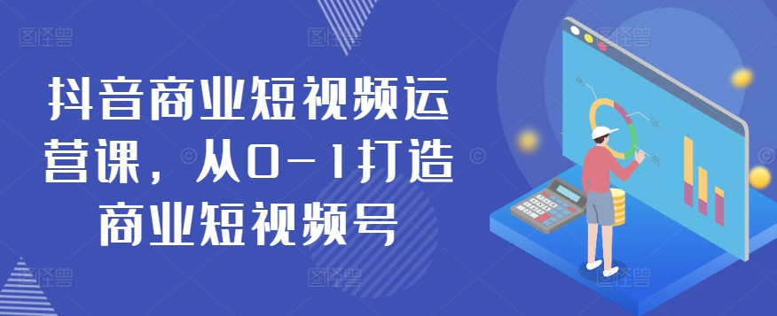 抖音商业短视频运营课，从0-1打造商业短视频号-网赚项目众筹网