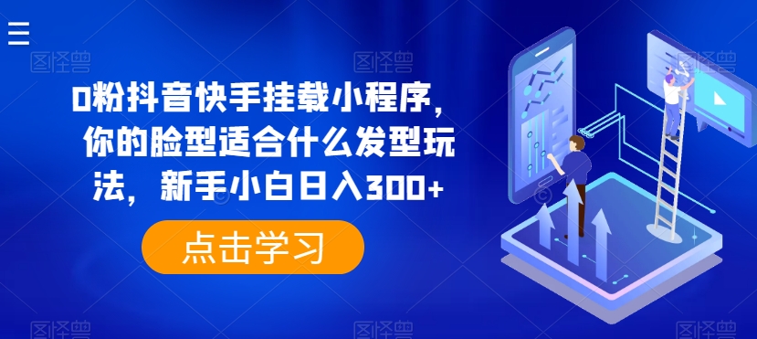 0粉抖音快手挂载小程序，你的脸型适合什么发型玩法，新手小白日入300+【揭秘】-网赚项目众筹网