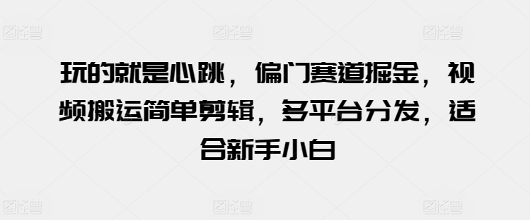 玩的就是心跳，偏门赛道掘金，视频搬运简单剪辑，多平台分发，适合新手小白【揭秘】-网赚项目众筹网