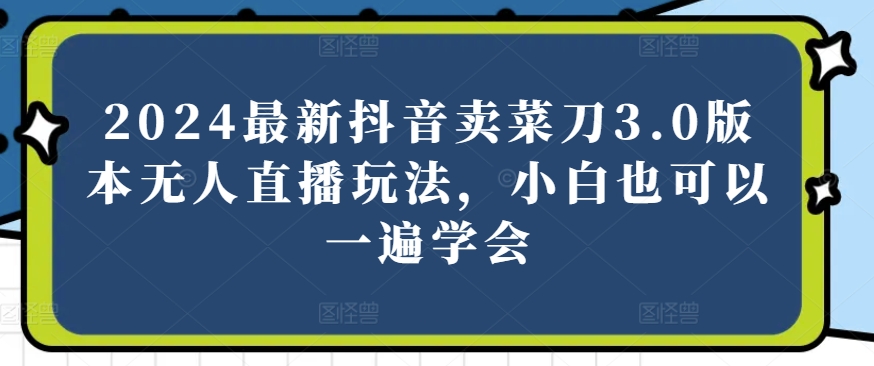 2024最新抖音卖菜刀3.0版本无人直播玩法，小白也可以一遍学会【揭秘】-网赚项目众筹网