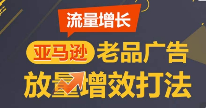 亚马逊流量增长-老品广告放量增效打法，循序渐进，打造更多TOP listing​-网赚项目众筹网