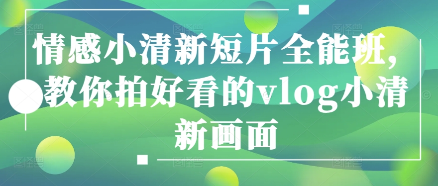 情感小清新短片全能班，教你拍好看的vlog小清新画面-网赚项目众筹网